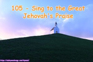 105 - Sing to the Great Jehovah's Praise