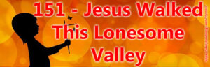 151 - Jesus Walked This Lonesome Valley